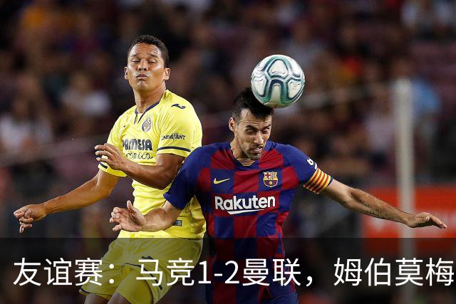 友谊赛：马竞1-2曼联，姆伯莫梅开二度，奥尔蒂斯破门